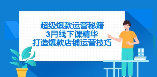 （14274期）超级爆款运营秘籍，3月线下课精华，打造爆款店铺运营技巧-知创网