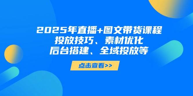 （14397期）2025年直播+图文带货课程，投放技巧、素材优化、后台搭建、全域投放等-知创网