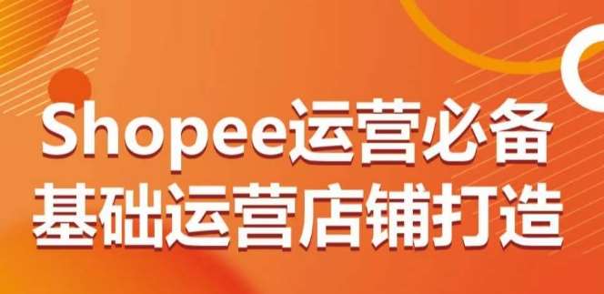 Shopee运营必备基础运营店铺打造,多层次的教你从0-1运营店铺-知创网