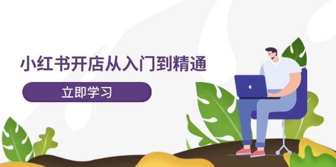 小红书开店从入门到精通，快速掌握小红书店铺运营，实现开店创收（202节）-知创网