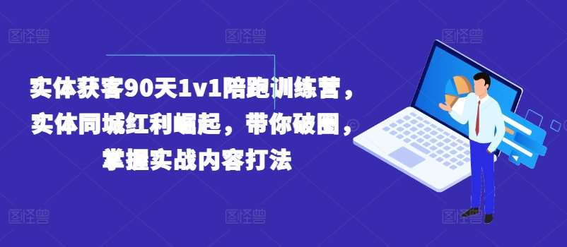 实体获客90天1v1陪跑训练营，实体同城红利崛起，带你破圈，掌握实战内容打法-知创网
