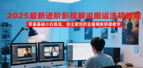 2025最新进阶影视解说搬运洗稿教程，零基础小白首选，自主原创的去重模板搭建教学-知创网