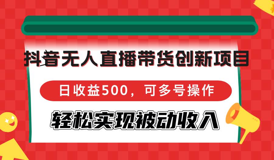 （12853期）抖音无人直播带货创新项目，日收益500，可多号操作，轻松实现被动收入-知创网