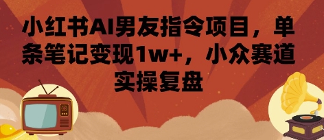 小红书AI男友指令项目，单条笔记变现1w+，小众赛道实操复盘-知创网