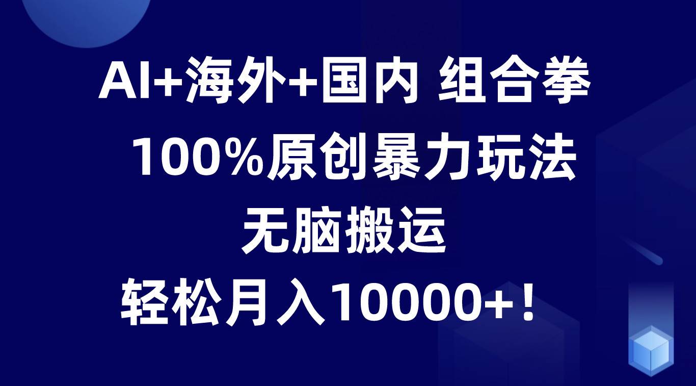 AI+海外+国内组合拳,100%原创暴力玩法,无脑搬运,轻松月入10000+!-知创网