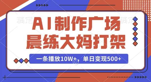 AI制作广场晨练大妈打架，一条播放10W+，单日变现多张【揭秘】-知创网