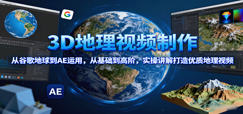 3D地理视频制作,从谷歌地球到AE运用,从基础到高阶,实操讲解打造优质地理视频-知创网