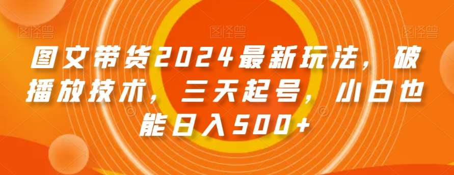 图文带货2024最新玩法，破播放技术，三天起号，小白也能日入500+【揭秘】-知创网