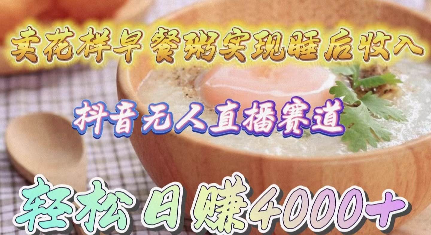 （9822期）卖花样早餐粥实现睡后收入！抖音无人直播新赛道，轻松日赚4000+-知创网