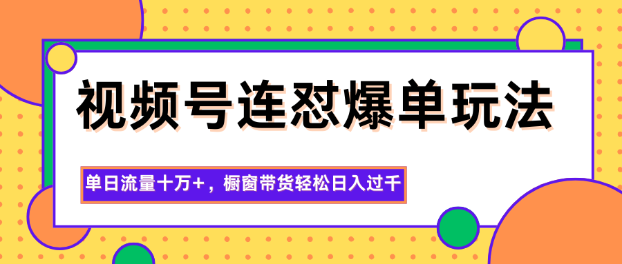 视频号连怼爆单玩法,单日流量十万+,橱窗带货轻松日入过千-知创网