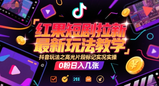 红果短剧拉新最新玩法教学，抖音玩法之高光片段标记实况实操，0粉日入几张-知创网