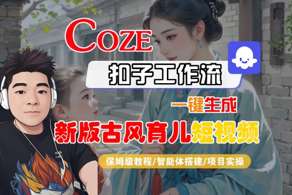 Coze扣子工作流一键生成新版古风育儿短视频，保姆级教程-智能体搭建-项目实操-知创网