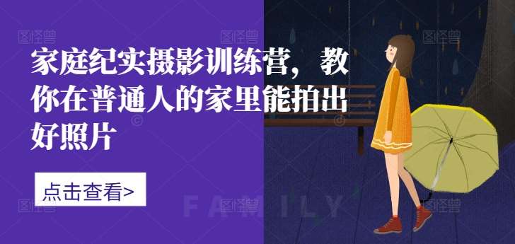 家庭纪实摄影训练营,教你在普通人的家里能拍出好照片-知创网