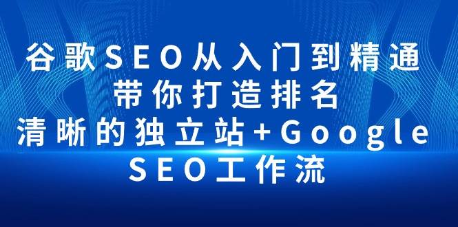 （10169期）谷歌SEO从入门到精通 带你打造排名 清晰的独立站+Google SEO工作流-知创网