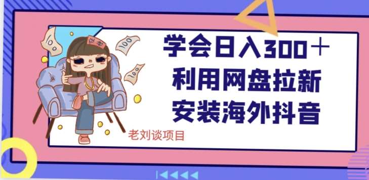 学会日入300＋，利用网盘拉新安装海外抖音保姆级教学【揭秘】-知创网
