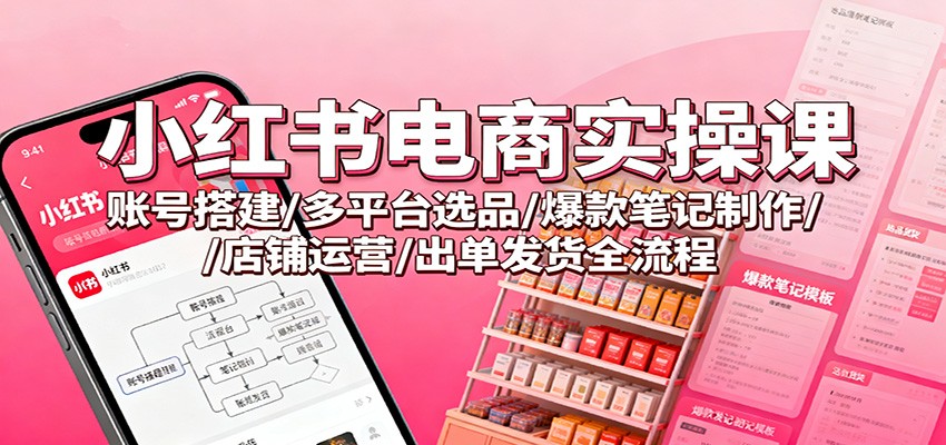 小红书电商实操课:账号搭建/多平台选品/爆款笔记制作/店铺运营/出单发货全流程-知创网