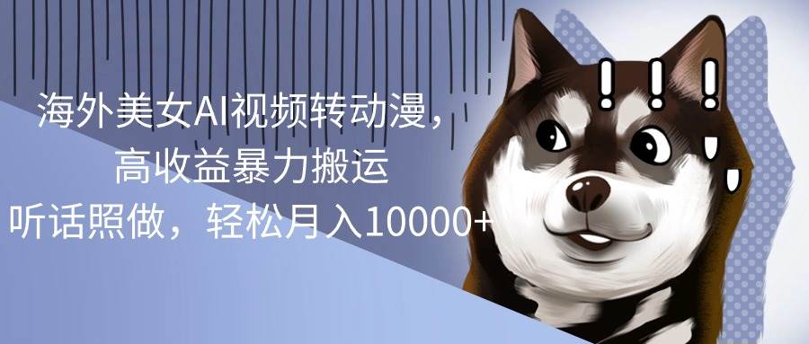 (10593期)海外美女AI视频转动漫,高收益暴力搬运,听话照做,轻松月入10000+-知创网