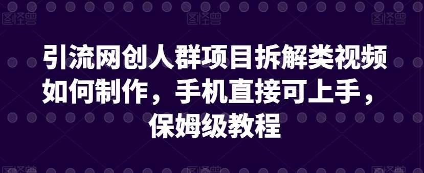 引流网创人群项目拆解类视频如何制作，手机直接可上手，保姆级教程【揭秘】-知创网