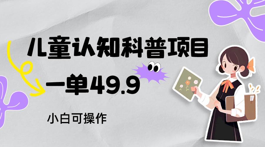 儿童认知科普，一单49.9，轻松日变现800＋小白可操作，附资料-知创网
