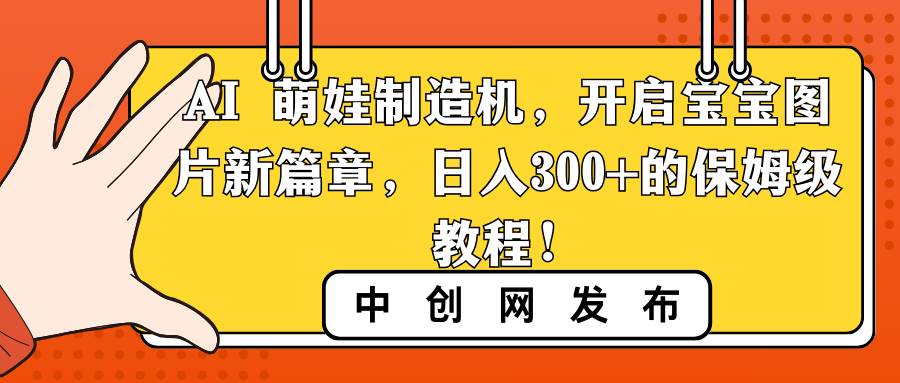 (8734期)AI 萌娃制造机,开启宝宝图片新篇章,日入300+的保姆级教程!-知创网