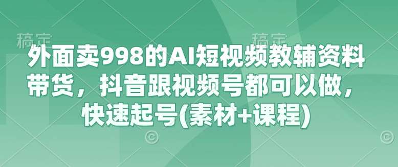外面卖998的AI短视频教辅资料带货,抖音跟视频号都可以做,快速起号(素材+课程)-知创网