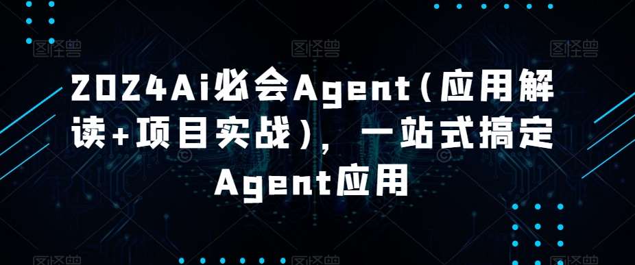 2024Ai必会Agent(应用解读+项目实战)，一站式搞定Agent应用-知创网