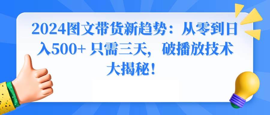（8904期）2024图文带货新趋势：从零到日入500+ 只需三天，破播放技术大揭秘！-知创网
