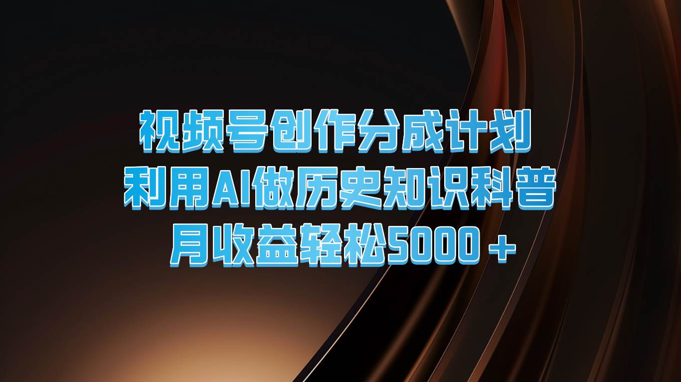 视频号创作分成计划 利用AI做历史知识科普 月收益轻松5000+-知创网