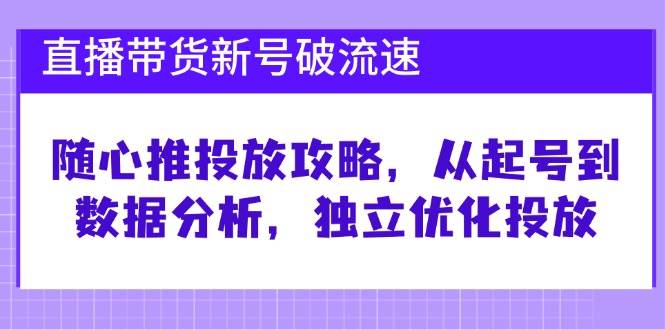 (12942期)直播带货新号破 流速:随心推投放攻略,从起号到数据分析,独立优化投放-知创网