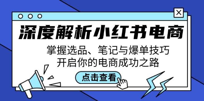 （12585期）深度解析小红书电商：掌握选品、笔记与爆单技巧，开启你的电商成功之路-知创网