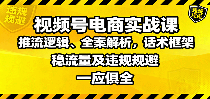 视频号电商实战课：推流逻辑、全案解析，话术框架，稳流量及违规规避等-知创网