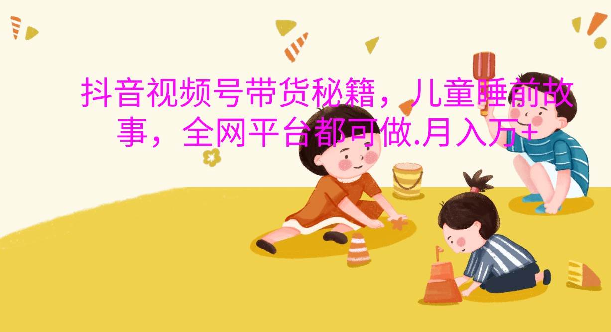 抖音视频号带货秘籍，儿童睡前故事，全网平台都可做.月入万+-知创网