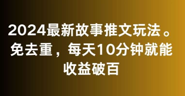2024最新故事推文玩法，免去重，每天10分钟就能收益破百【揭秘】-知创网