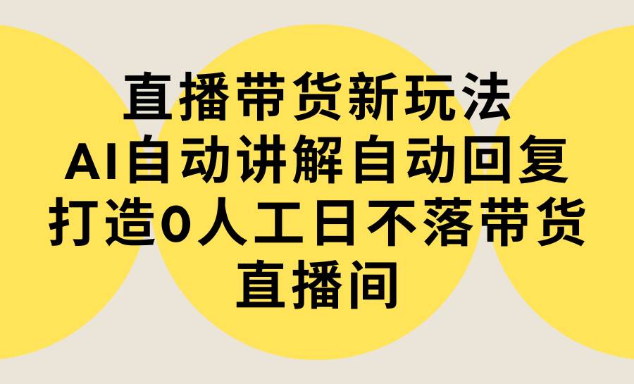 （9328期）直播带货新玩法，AI自动讲解自动回复 打造0人工日不落带货直播间-教程+软件-知创网
