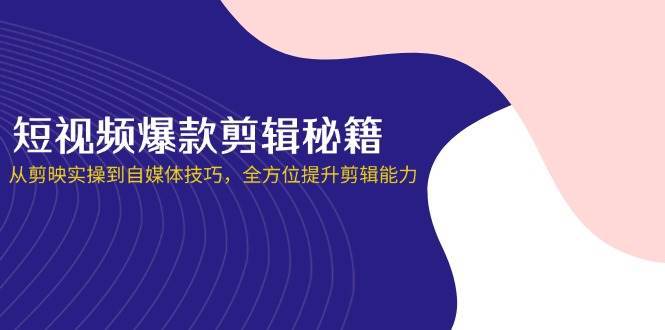 短视频爆款剪辑秘籍，从剪映实操到自媒体技巧，全方位提升剪辑能力-知创网