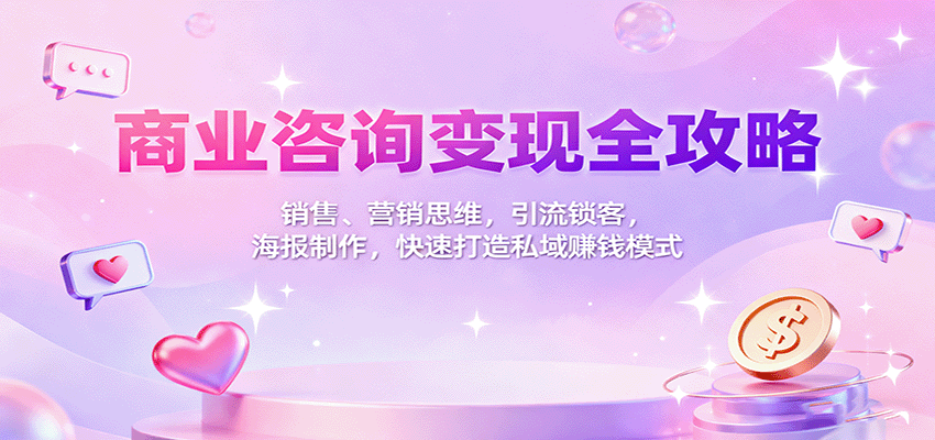 商业咨询变现全攻略：销售、营销思维，引流锁客，海报制作，快速打造私域赚钱模式-知创网