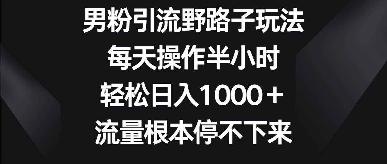 男粉引流野路子玩法,每天操作半小时轻松日入1000+,流量根本停不下来-知创网