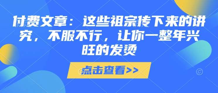 付费文章：这些祖宗传下来的讲究，不服不行，让你一整年兴旺的发烫!(全文收藏)-知创网