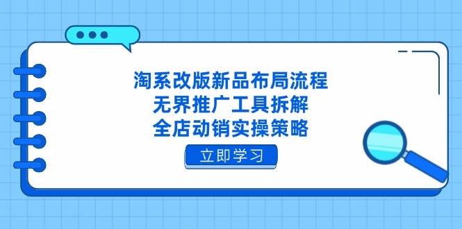 （14518期）淘系改版新品布局流程，无界推广工具拆解，全店动销实操策略-知创网