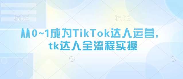 从0~1成为TikTok达人运营，tk达人全流程实操-知创网