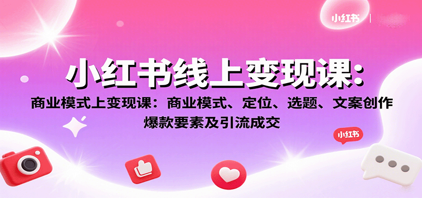 小红书线上变现课：商业模式、定位、选题、文案创作、爆款要素及引流成交-知创网