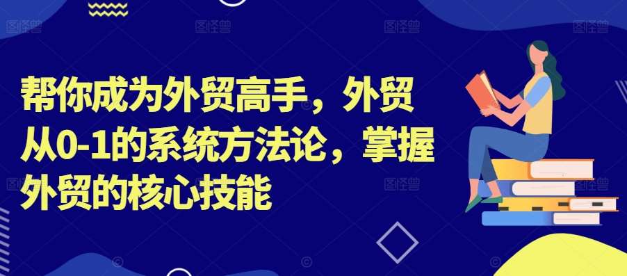 帮你成为外贸高手，外贸从0-1的系统方法论，掌握外贸的核心技能-知创网