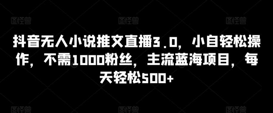 抖音无人小说推文直播3.0,小自轻松操作,不需1000粉丝,主流蓝海项目,每天轻松500+【揭秘】-知创网