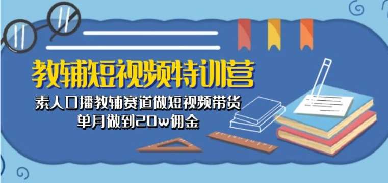 教辅短视频特训营： 素人口播教辅赛道做短视频带货，单月做到20w佣金-知创网