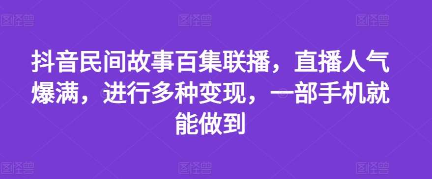 抖音民间故事百集联播，直播人气爆满，进行多种变现，一部手机就能做到【揭秘】-知创网