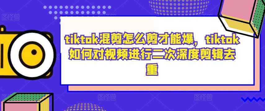tiktok混剪怎么剪才能爆,tiktok如何对视频进行二次深度剪辑去重-知创网