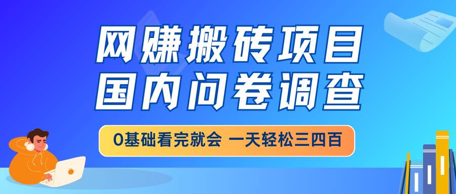 （14578期）网赚搬砖项目，国内问卷调查，0基础看完就会 一天轻松三四百，靠谱副业…-知创网