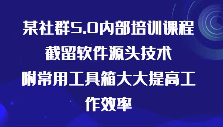 某社群5.0内部培训课程，截留软件源头技术，附常用工具箱大大提高工作效率-知创网