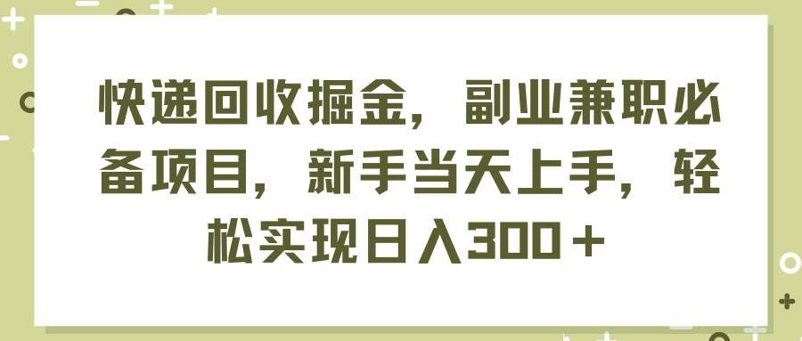 （11747期）快递回收掘金，副业兼职必备项目，新手当天上手，轻松实现日入300＋-知创网