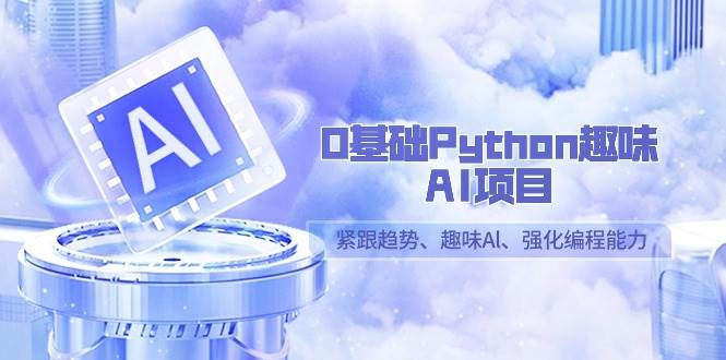 （9068期）0基础Python趣味-AI项目，紧跟趋势、趣味Al、强化编程能力（13节课）-知创网